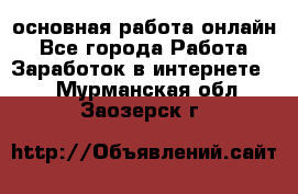 основная работа онлайн - Все города Работа » Заработок в интернете   . Мурманская обл.,Заозерск г.